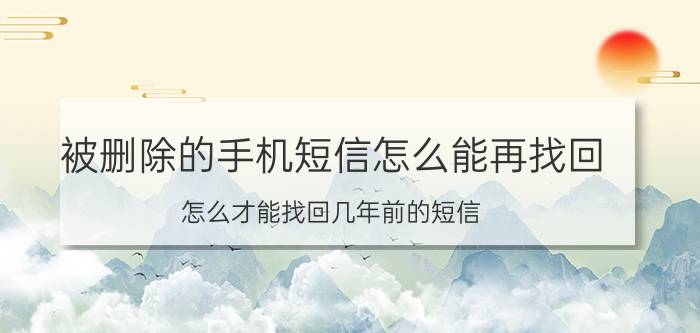 被删除的手机短信怎么能再找回 怎么才能找回几年前的短信？